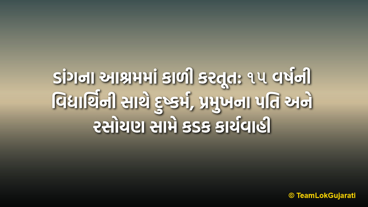 ડાંગના આશ્રમમાં કાળી કરતૂત: ૧૫ વર્ષની વિદ્યાર્થિની સાથે દુષ્કર્મ, પ્રમુખના પતિ અને રસોયણ સામે કડક કાર્યવાહી | Dang Ashram Sexual Abuse Case: Complaint Filed Against Official for Misconduct with Minor