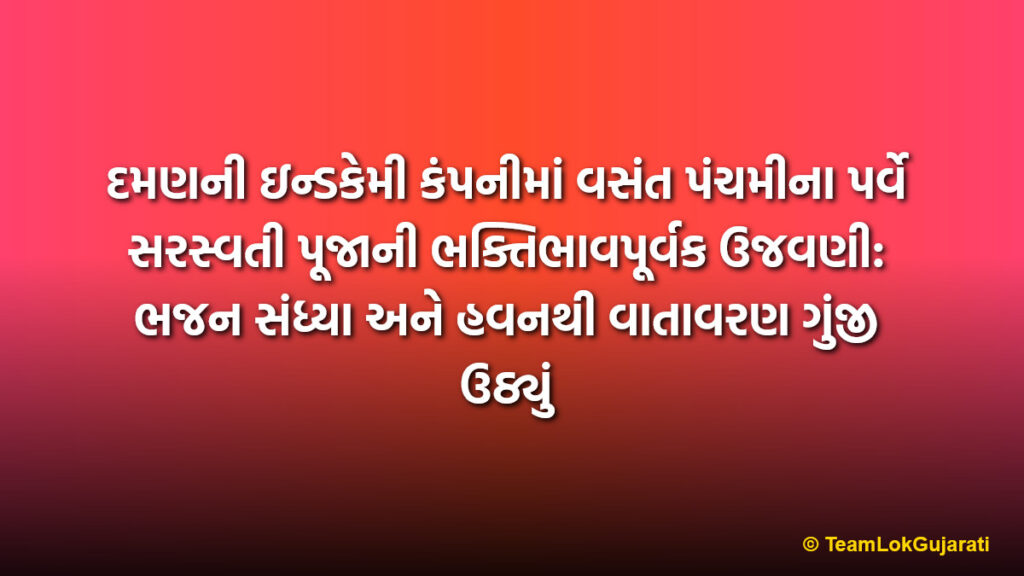 દમણની ઇન્ડકેમી કંપનીમાં વસંત પંચમીના પર્વે સરસ્વતી પૂજાની ભક્તિભાવપૂર્વક ઉજવણી: ભજન સંધ્યા અને હવનથી વાતાવરણ ગુંજી ઉઠ્યું | Grand Vasant Panchami celebration at Indchemi Company Daman with Saraswati Puja