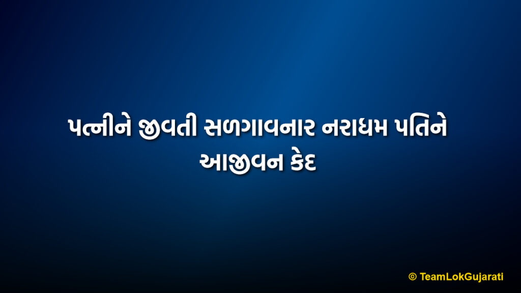 પત્નીને જીવતી સળગાવનાર નરાધમ પતિને આજીવન કેદ | Life Imprisonment for Burning Wife