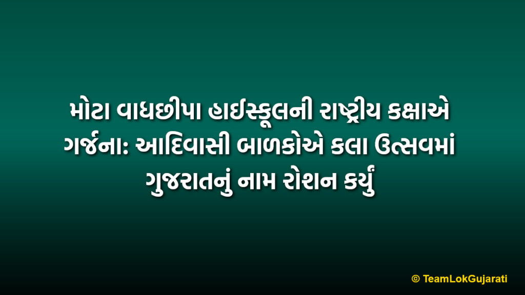 મોટા વાધછીપા હાઈસ્કૂલની રાષ્ટ્રીય કક્ષાએ ગર્જના: આદિવાસી બાળકોએ કલા ઉત્સવમાં ગુજરાતનું નામ રોશન કર્યું | Motavaghchhiya High School shines at National level: Tribal students bring glory to Gujarat in Kala Utsav