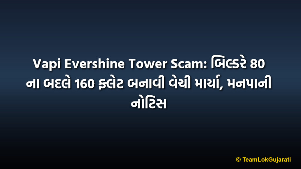 Vapi Evershine Tower Scam: બિલ્ડરે 80 ના બદલે 160 ફ્લેટ બનાવી વેચી માર્યા, મનપાની નોટિસ