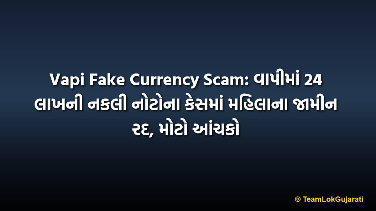 Vapi Fake Currency Scam: વાપીમાં 24 લાખની નકલી નોટોના કેસમાં મહિલાના જામીન રદ, મોટો આંચકો