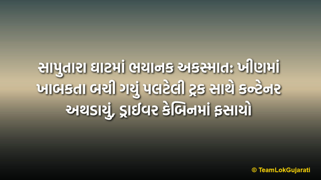 સાપુતારા ઘાટમાં ભયાનક અકસ્માત: ખીણમાં ખાબકતા બચી ગયું પલટેલી ટ્રક સાથે કન્ટેનર અથડાયું, ડ્રાઈવર કેબિનમાં ફસાયો | Saputara Accident News