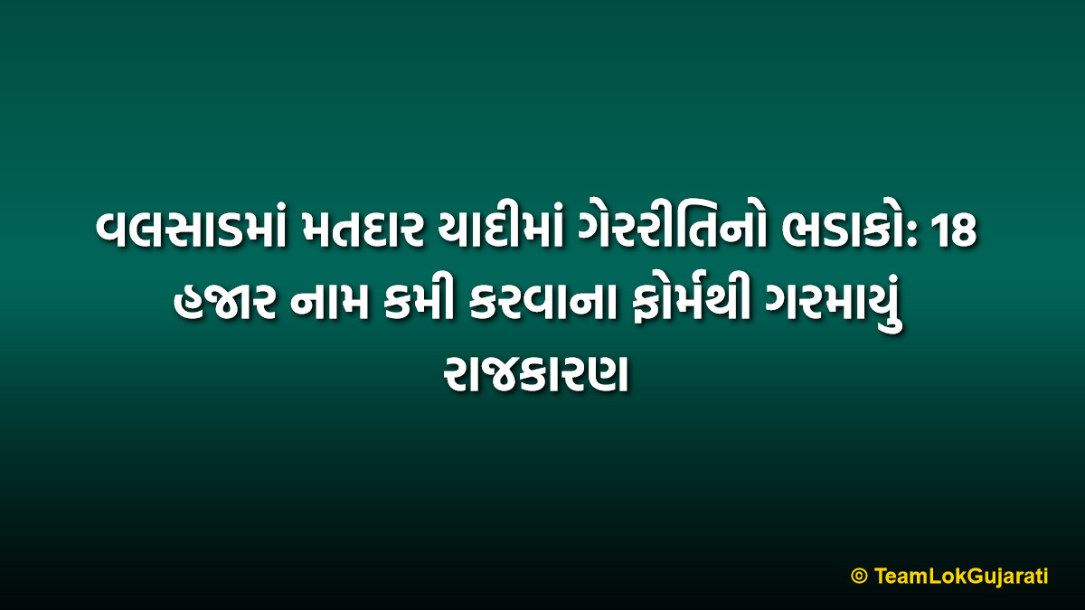 વલસાડમાં મતદાર યાદીમાં ગેરરીતિનો ભડાકો: 18 હજાર નામ કમી કરવાના ફોર્મથી ગરમાયું રાજકારણ | Valsad Voter List Controversy: 18,000 Deletion Forms Spark Political Row