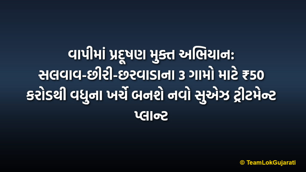 વાપીમાં પ્રદૂષણ મુક્ત અભિયાન: સલવાવ-છીરી-છરવાડાના 3 ગામો માટે ₹50 કરોડથી વધુના ખર્ચે બનશે નવો સુએઝ ટ્રીટમેન્ટ પ્લાન્ટ | Vapi pollution free mission: New Sewage Treatment Plant for 3 villages Salvav-Chhiri-Chharvada at cost of over ₹50 crore