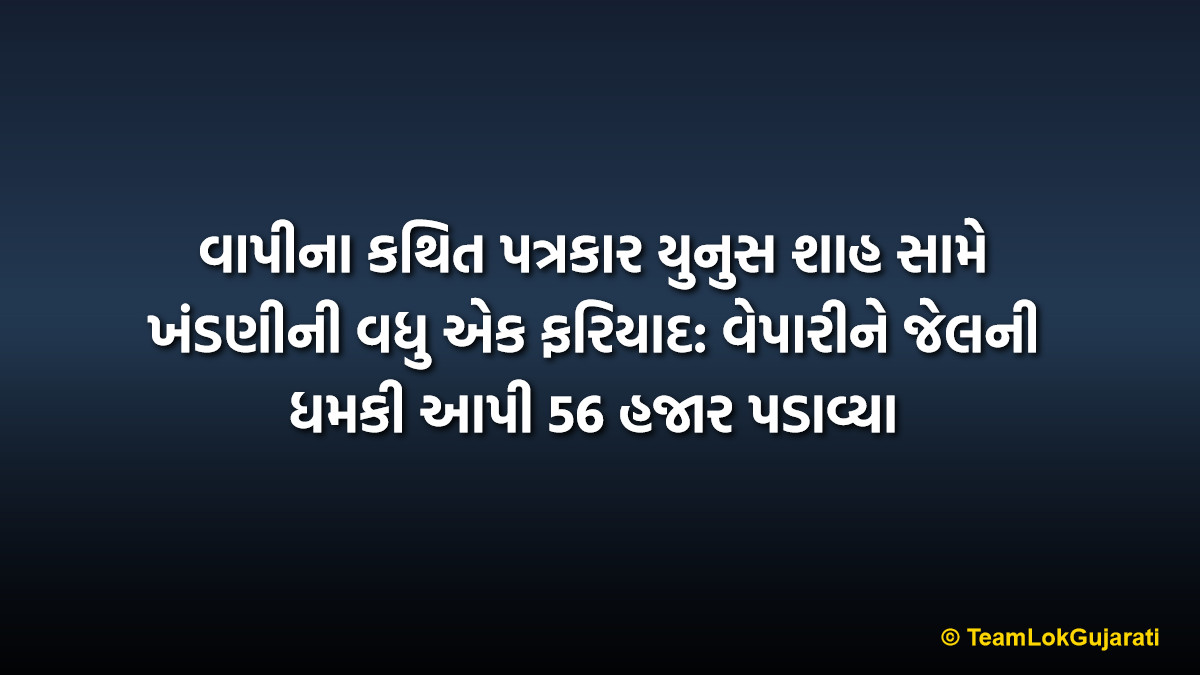 વાપીના કથિત પત્રકાર યુનુસ શાહ સામે ખંડણીની વધુ એક ફરિયાદ: વેપારીને જેલની ધમકી આપી 56 હજાર પડાવ્યા | Another Extortion Complaint Against Fake Journalist Yunus Shah In Vapi: 56 Thousand Taken From Merchant