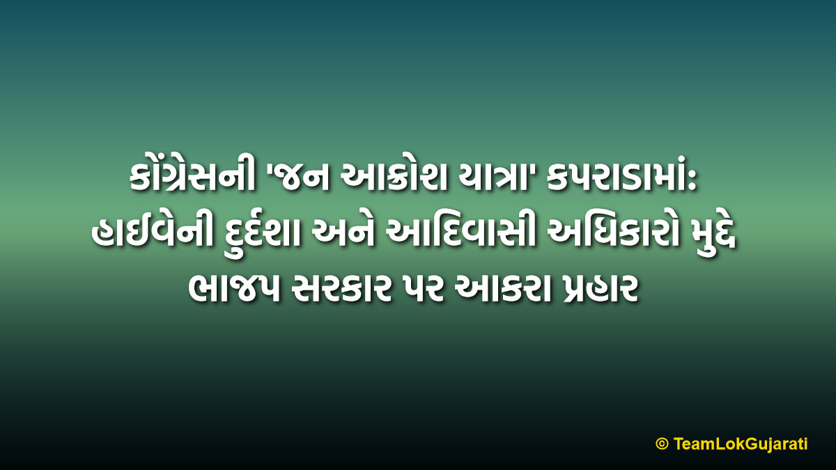 કોંગ્રેસની 'જન આક્રોશ યાત્રા' કપરાડામાં: હાઈવેની દુર્દશા અને આદિવાસી અધિકારો મુદ્દે ભાજપ સરકાર પર આકરા પ્રહાર | Congress Jan Akrosh Yatra Reaches Kaprada Focuses on Highway Condition and Tribal Rights
