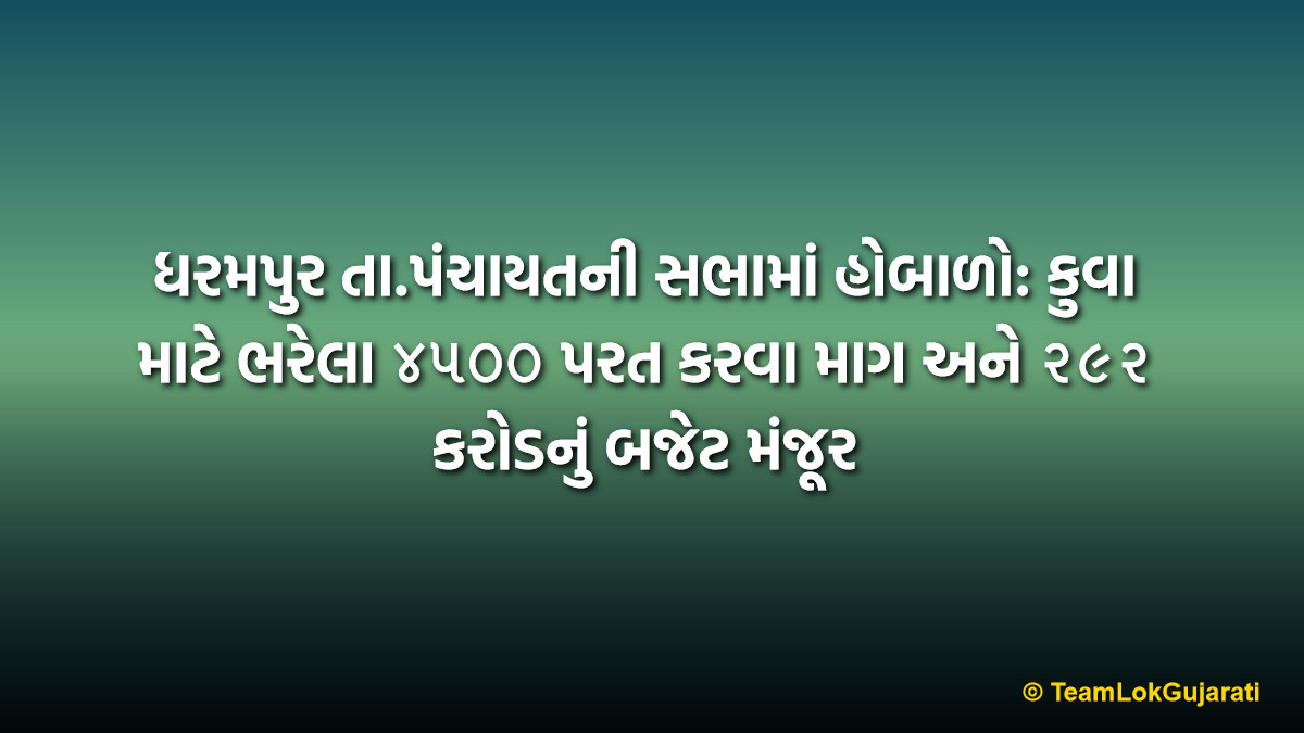 ધરમપુર તા.પંચાયતની સભામાં હોબાળો: કુવા માટે ભરેલા ૪૫૦૦ પરત કરવા માગ અને ૨૯૨ કરોડનું બજેટ મંજૂર | Dharampur Taluka Panchayat Meeting 2026: ₹292 Crore Budget Approved Amid Farmers' Refund Demand