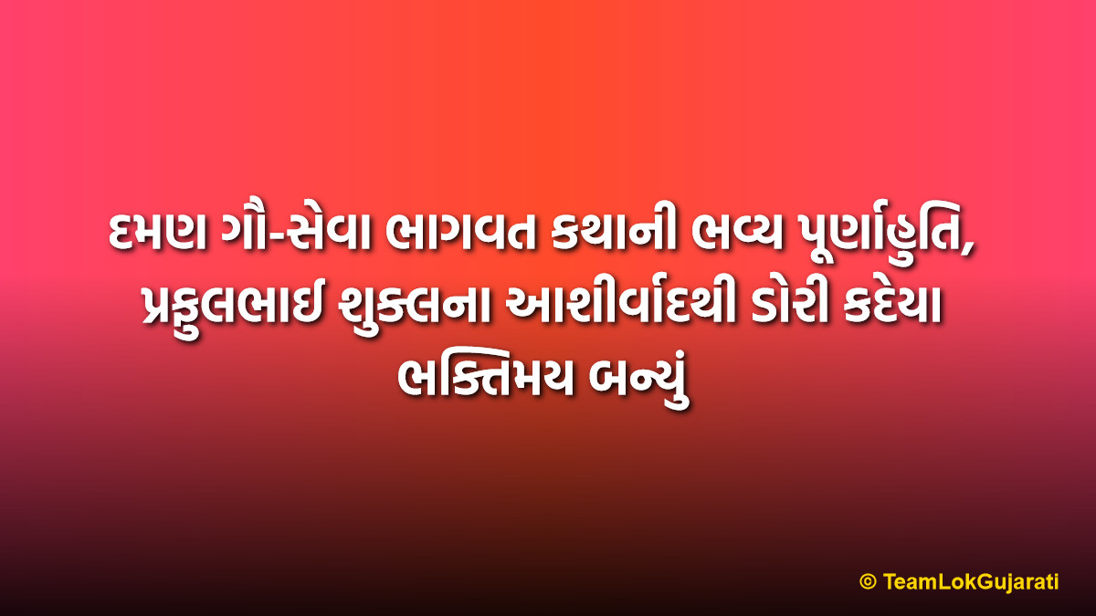 દમણ ગૌ-સેવા ભાગવત કથાની ભવ્ય પૂર્ણાહુતિ, પ્રફુલભાઈ શુક્લના આશીર્વાદથી ડોરી કદેયા ભક્તિમય બન્યું | Grand Conclusion Of Daman Gau-Seva Bhagwat Katha By Prafulbhai Shukla At Dori Kadaiya