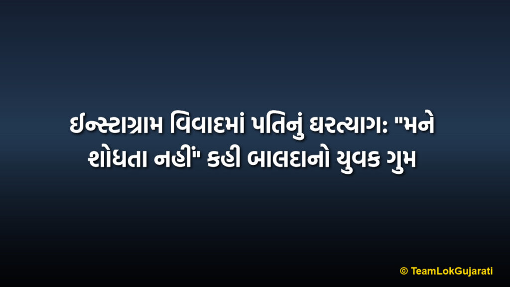 ઈન્સ્ટાગ્રામ વિવાદમાં પતિનું ઘરત્યાગ: "મને શોધતા નહીં" કહી બાલદાનો યુવક ગુમ | Instagram Dispute Husband Missing Case: Balda Man Leaves Home