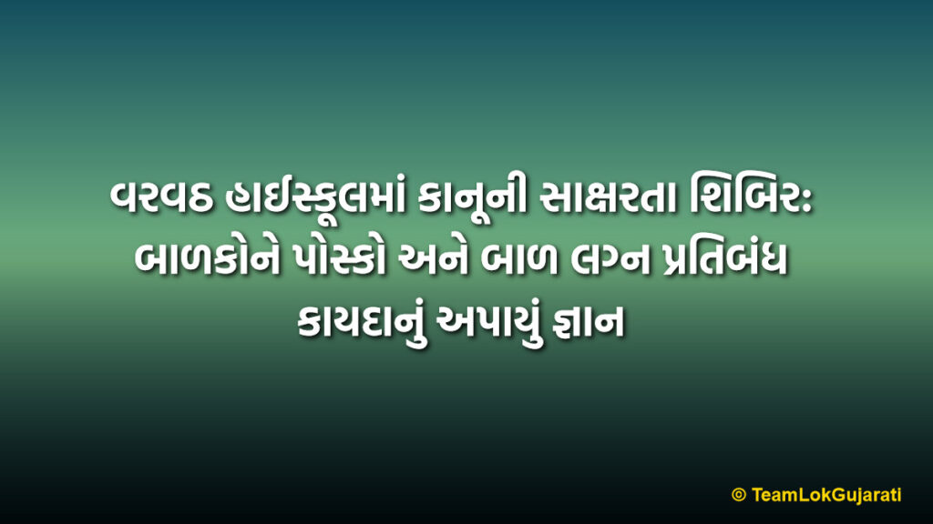 વરવઠ હાઈસ્કૂલમાં કાનૂની સાક્ષરતા શિબિર: બાળકોને પોસ્કો અને બાળ લગ્ન પ્રતિબંધ કાયદાનું અપાયું જ્ઞાન | Legal Literacy Camp Varvath High School: Educating Students on POCSO and Rights