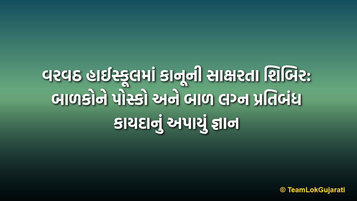 વરવઠ હાઈસ્કૂલમાં કાનૂની સાક્ષરતા શિબિર: બાળકોને પોસ્કો અને બાળ લગ્ન પ્રતિબંધ કાયદાનું અપાયું જ્ઞાન | Legal Literacy Camp Varvath High School: Educating Students on POCSO and Rights