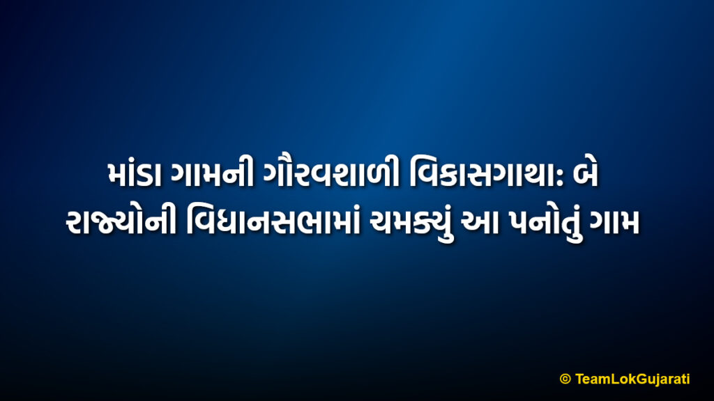 માંડા ગામની ગૌરવશાળી વિકાસગાથા: બે રાજ્યોની વિધાનસભામાં ચમક્યું આ પનોતું ગામ | Manda Ideal Village Development and Legislative Glory