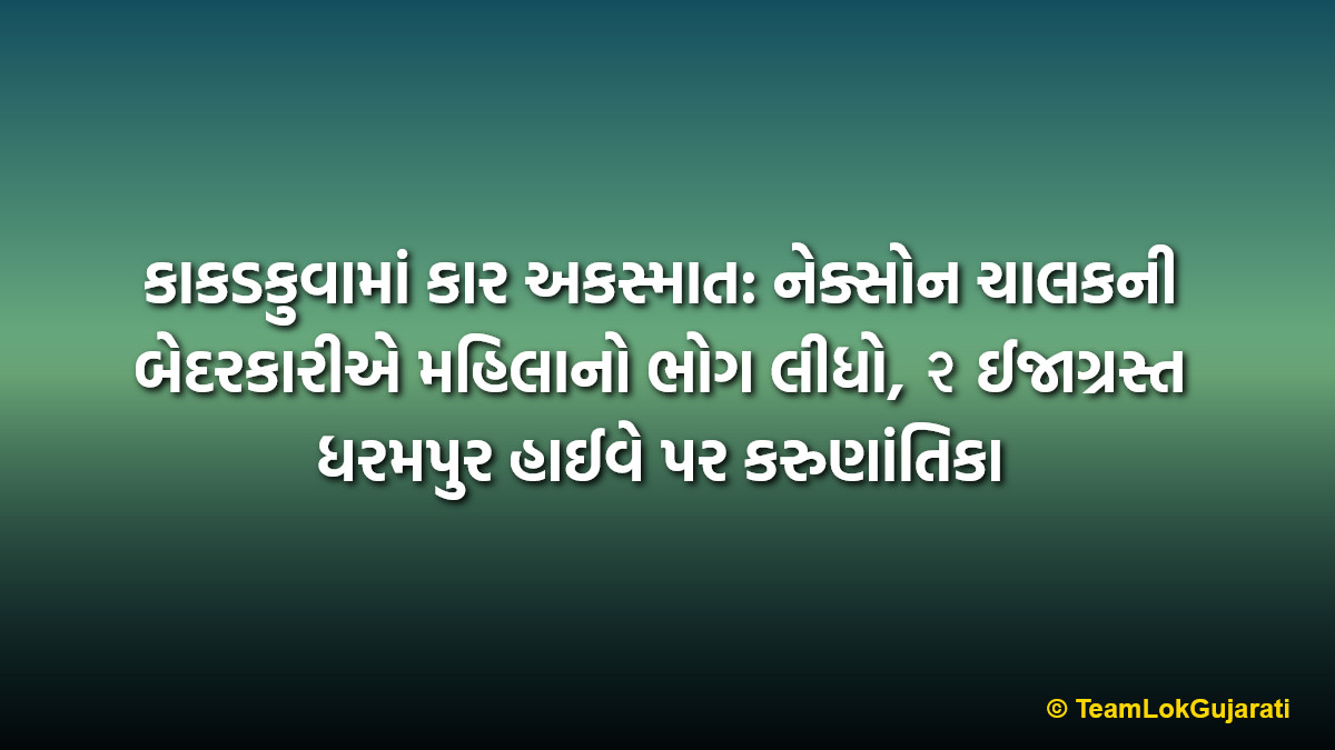 કાકડકુવામાં કાર અકસ્માત: નેક્સોન ચાલકની બેદરકારીએ મહિલાનો ભોગ લીધો, ૨ ઈજાગ્રસ્ત ધરમપુર હાઈવે પર કરુણાંતિકા