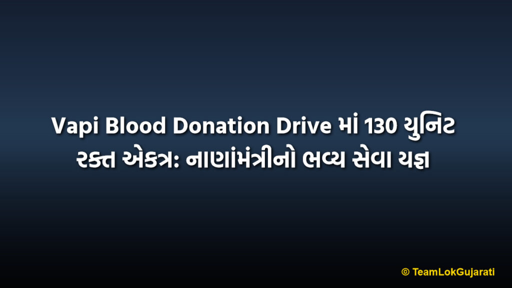 Vapi Blood Donation Drive માં 130 યુનિટ રક્ત એકત્ર: નાણાંમંત્રીનો ભવ્ય સેવા યજ્ઞ