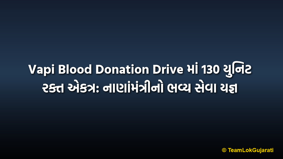 Vapi Blood Donation Drive માં 130 યુનિટ રક્ત એકત્ર: નાણાંમંત્રીનો ભવ્ય સેવા યજ્ઞ