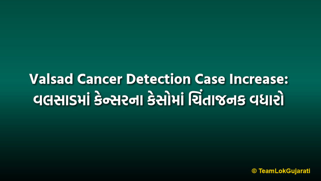 Valsad Cancer Detection Case Increase: વલસાડમાં કેન્સરના કેસોમાં ચિંતાજનક વધારો