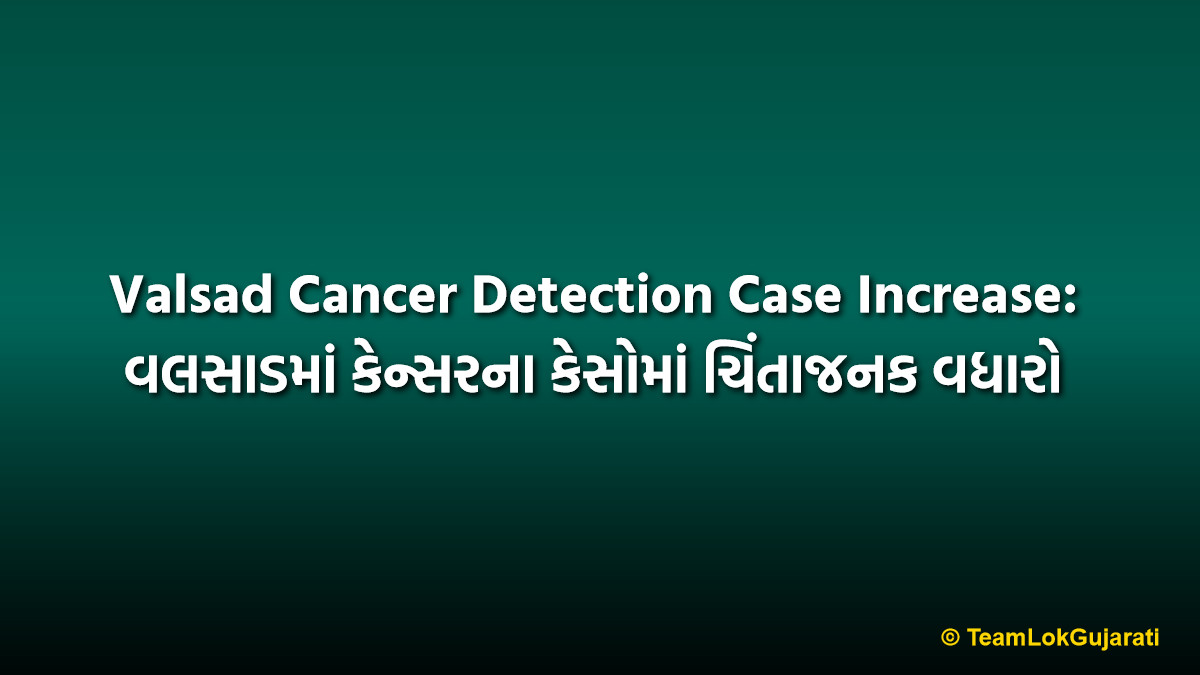 Valsad Cancer Detection Case Increase: વલસાડમાં કેન્સરના કેસોમાં ચિંતાજનક વધારો
