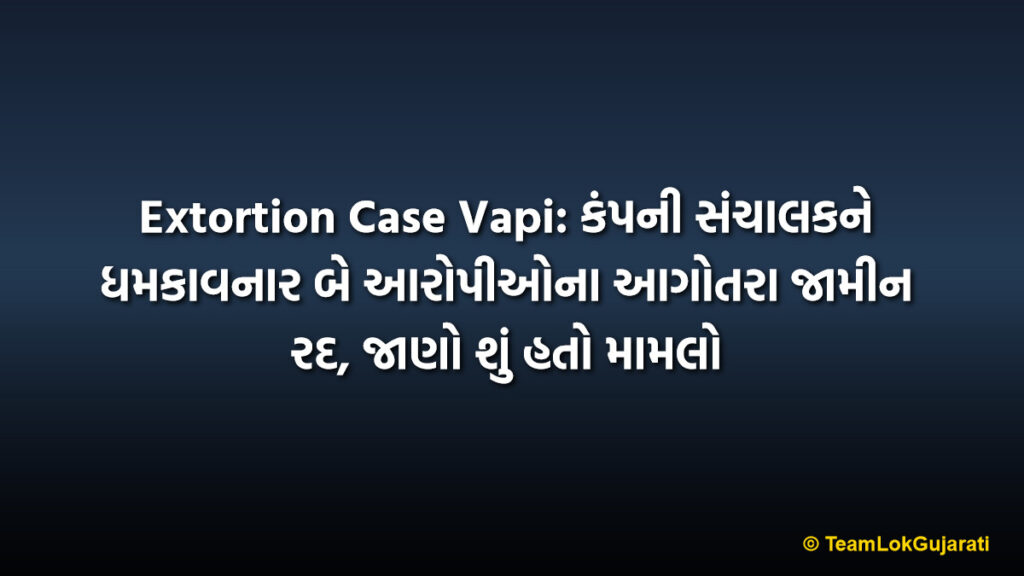 Extortion Case Vapi: કંપની સંચાલકને ધમકાવનાર બે આરોપીઓના આગોતરા જામીન રદ, જાણો શું હતો મામલો