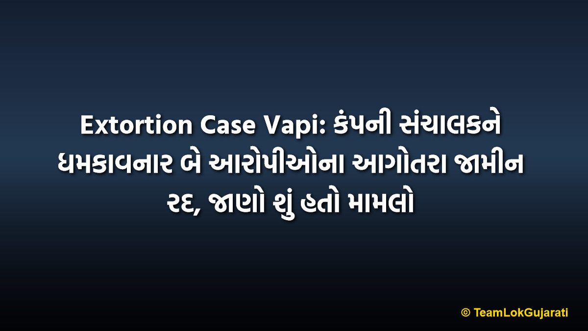 Extortion Case Vapi: કંપની સંચાલકને ધમકાવનાર બે આરોપીઓના આગોતરા જામીન રદ, જાણો શું હતો મામલો