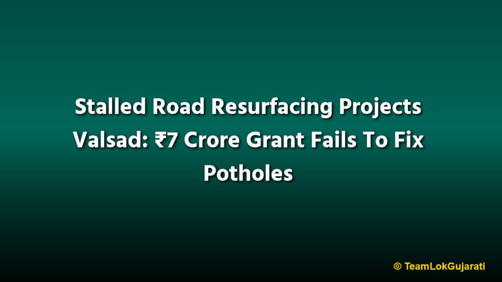 Stalled Road Resurfacing Projects Valsad: ₹7 Crore Grant Fails To Fix Potholes