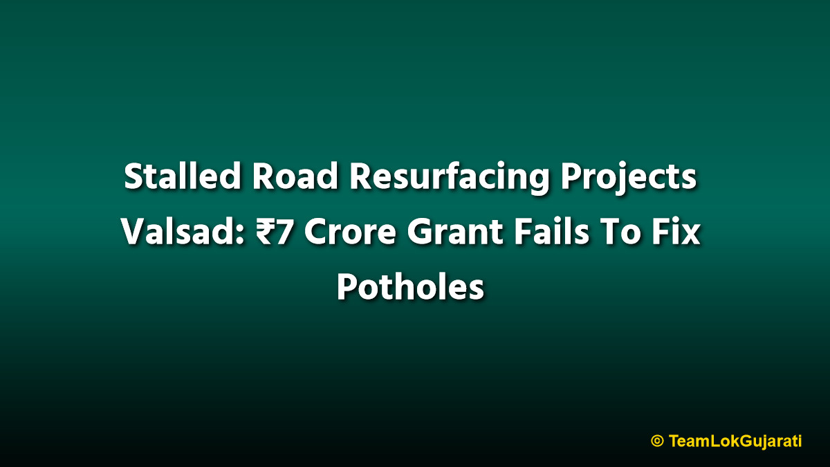 Stalled Road Resurfacing Projects Valsad: ₹7 Crore Grant Fails To Fix Potholes
