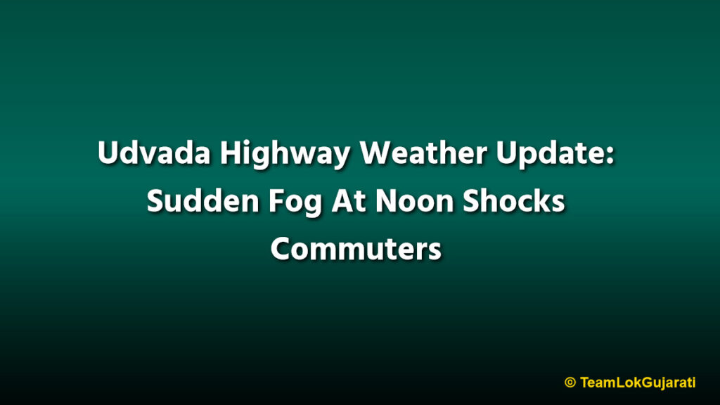 Udvada Highway Weather Update: Sudden Fog At Noon Shocks Commuters