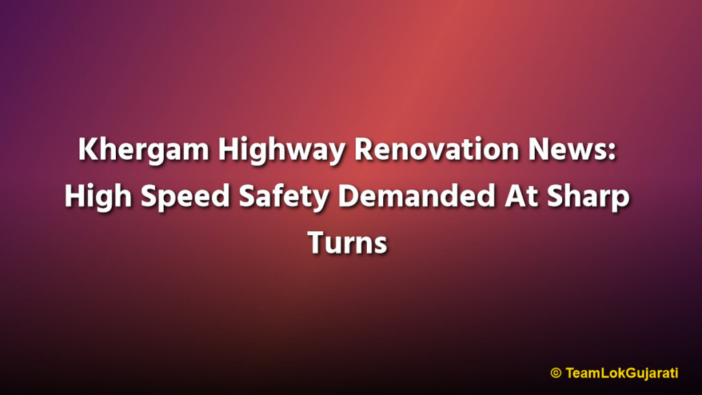 Khergam Highway Renovation News: High Speed Safety Demanded At Sharp Turns