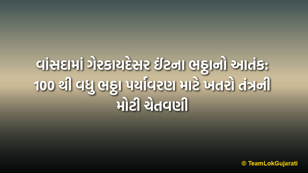 વાંસદામાં ગેરકાયદેસર ઈંટના ભઠ્ઠાનો આતંક: 100 થી વધુ ભઠ્ઠા પર્યાવરણ માટે ખતરો તંત્રની મોટી ચેતવણી
