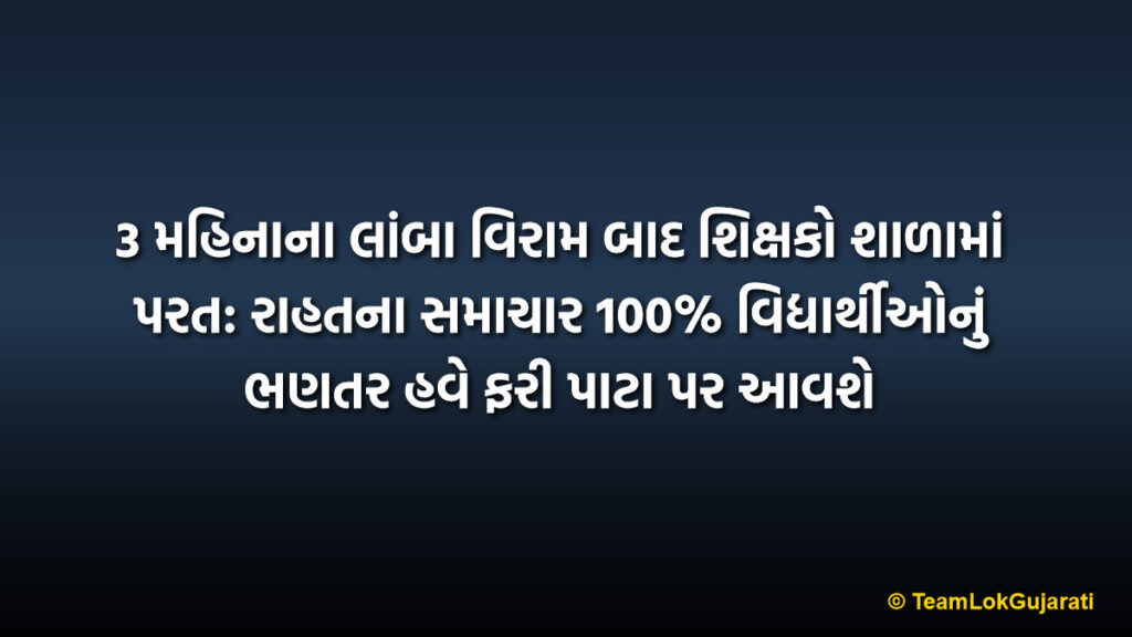 3 મહિનાના લાંબા વિરામ બાદ શિક્ષકો શાળામાં પરત: રાહતના સમાચાર 100% વિદ્યાર્થીઓનું ભણતર હવે ફરી પાટા પર આવશે