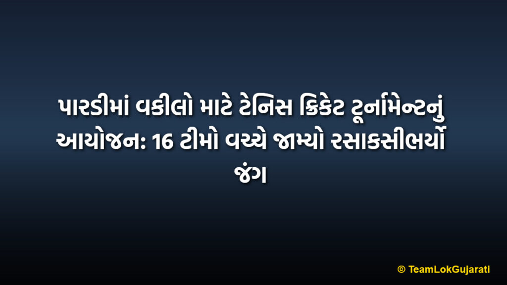 પારડીમાં વકીલો માટે ટેનિસ ક્રિકેટ ટૂર્નામેન્ટનું આયોજન: 16 ટીમો વચ્ચે જામ્યો રસાકસીભર્યો જંગ