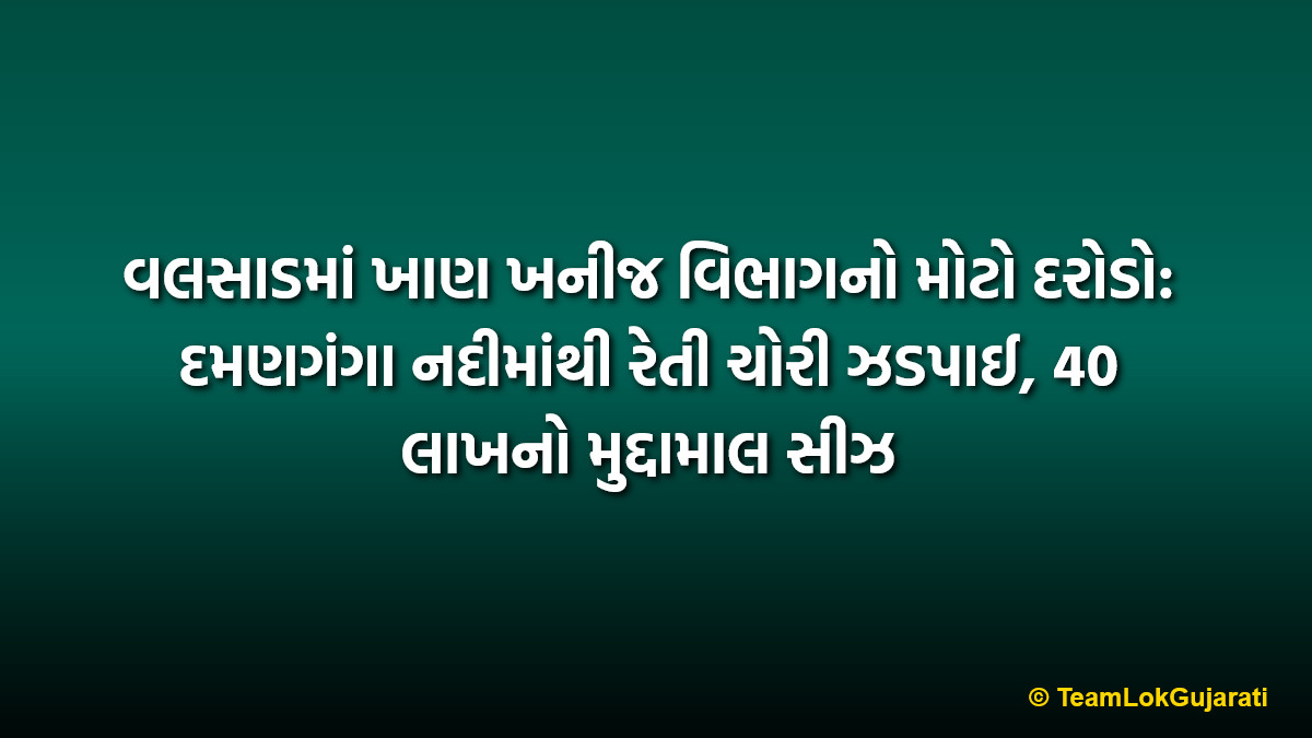 વલસાડમાં ખાણ ખનીજ વિભાગનો મોટો દરોડો: દમણગંગા નદીમાંથી રેતી ચોરી ઝડપાઈ, 40 લાખનો મુદ્દામાલ સીઝ