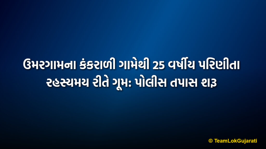 ઉમરગામના કંકરાળી ગામેથી 25 વર્ષીય પરિણીતા રહસ્યમય રીતે ગૂમ: પોલીસ તપાસ શરૂ
