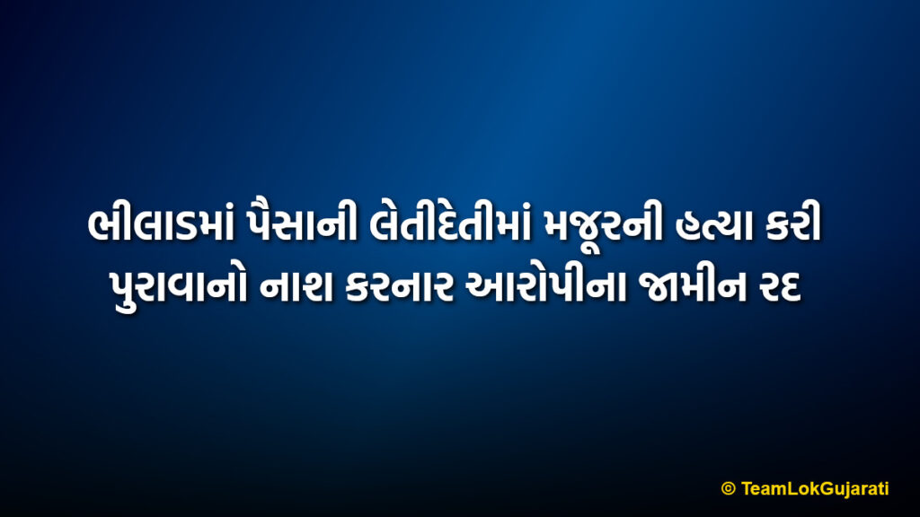 ભીલાડમાં પૈસાની લેતીદેતીમાં મજૂરની હત્યા કરી પુરાવાનો નાશ કરનાર આરોપીના જામીન રદ