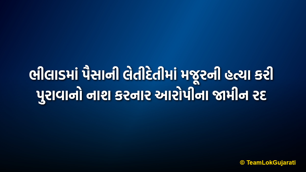ભીલાડમાં પૈસાની લેતીદેતીમાં મજૂરની હત્યા કરી પુરાવાનો નાશ કરનાર આરોપીના જામીન રદ