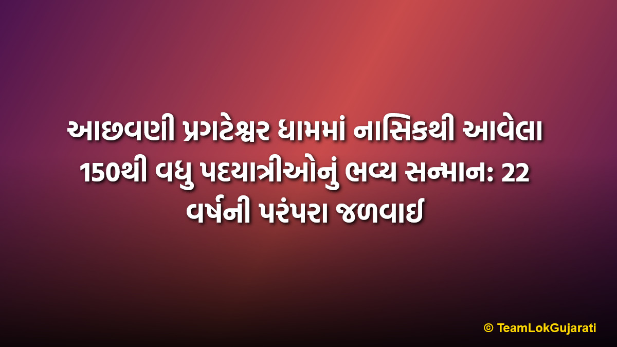 આછવણી પ્રગટેશ્વર ધામમાં નાસિકથી આવેલા 150થી વધુ પદયાત્રીઓનું ભવ્ય સન્માન: 22 વર્ષની પરંપરા જળવાઈ