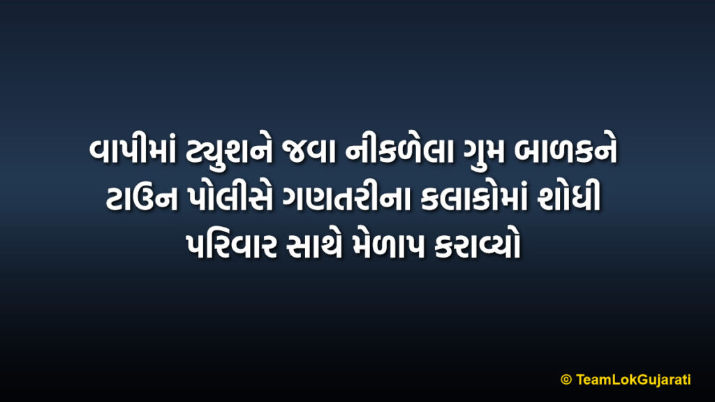 વાપીમાં ટ્યુશને જવા નીકળેલા ગુમ બાળકને ટાઉન પોલીસે ગણતરીના કલાકોમાં શોધી પરિવાર સાથે મેળાપ કરાવ્યો