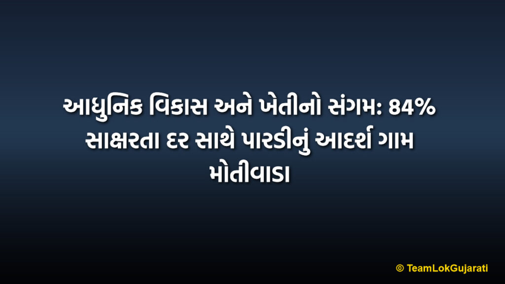 આધુનિક વિકાસ અને ખેતીનો સંગમ: 84% સાક્ષરતા દર સાથે પારડીનું આદર્શ ગામ મોતીવાડા
