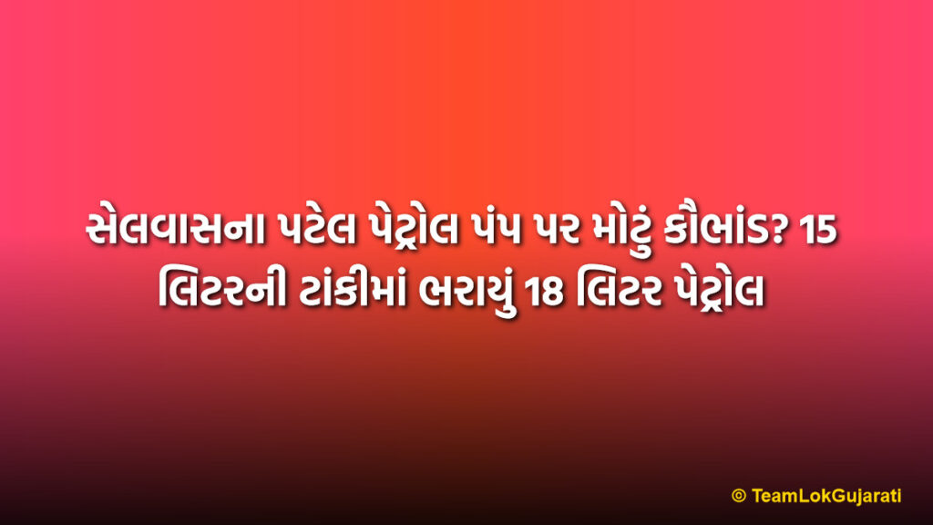 સેલવાસના પટેલ પેટ્રોલ પંપ પર મોટું કૌભાંડ? 15 લિટરની ટાંકીમાં ભરાયું 18 લિટર પેટ્રોલ