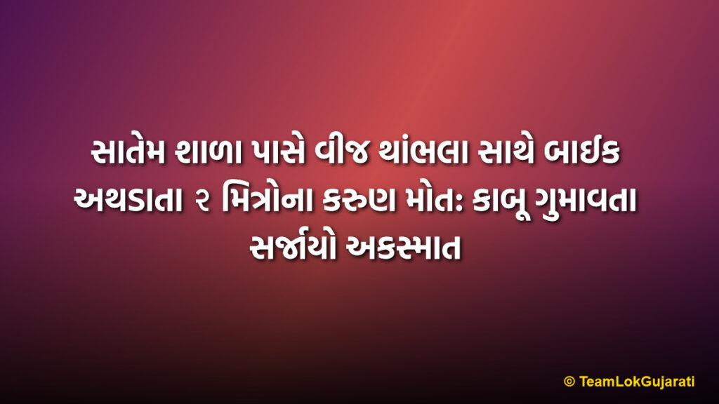 સાતેમ શાળા પાસે વીજ થાંભલા સાથે બાઈક અથડાતા ૨ મિત્રોના કરુણ મોત: કાબૂ ગુમાવતા સર્જાયો અકસ્માત