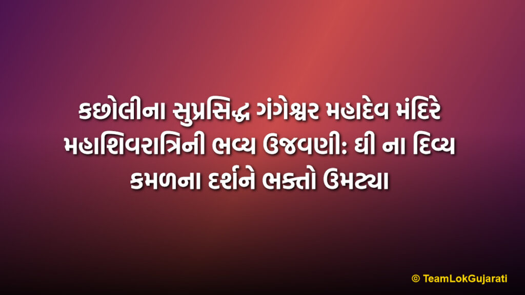 કછોલીના સુપ્રસિદ્ધ ગંગેશ્વર મહાદેવ મંદિરે મહાશિવરાત્રિની ભવ્ય ઉજવણી: ઘી ના દિવ્ય કમળના દર્શને ભક્તો ઉમટ્યા