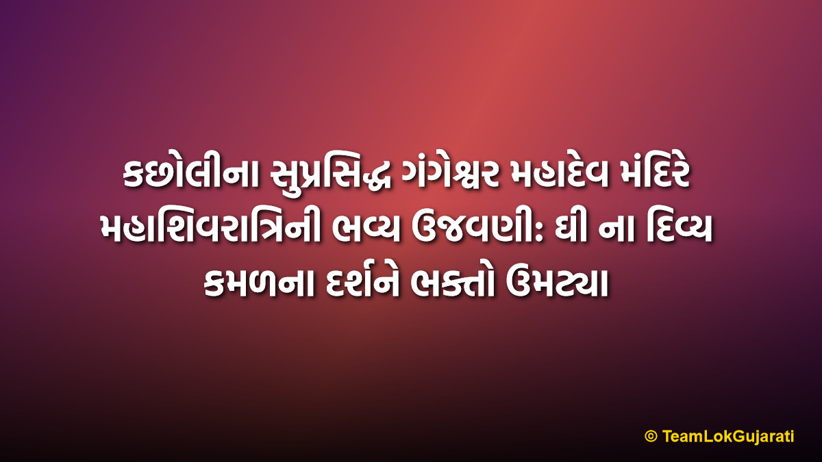 કછોલીના સુપ્રસિદ્ધ ગંગેશ્વર મહાદેવ મંદિરે મહાશિવરાત્રિની ભવ્ય ઉજવણી: ઘી ના દિવ્ય કમળના દર્શને ભક્તો ઉમટ્યા