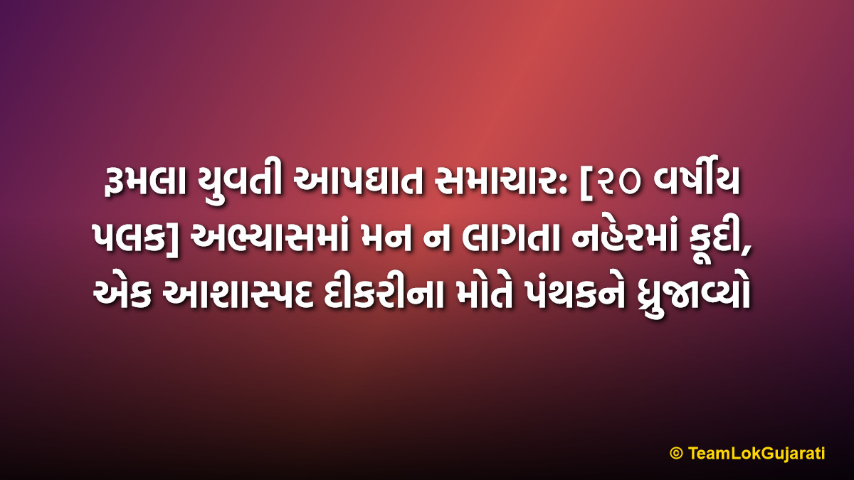 રૂમલા યુવતી આપઘાત સમાચાર: [૨૦ વર્ષીય પલક] અભ્યાસમાં મન ન લાગતા નહેરમાં કૂદી, એક આશાસ્પદ દીકરીના મોતે પંથકને ધ્રુજાવ્યો