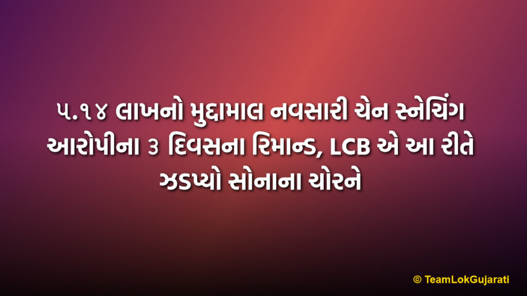 ૫.૧૪ લાખનો મુદ્દામાલ નવસારી ચેન સ્નેચિંગ આરોપીના ૩ દિવસના રિમાન્ડ, LCB એ આ રીતે ઝડપ્યો સોનાના ચોરને
