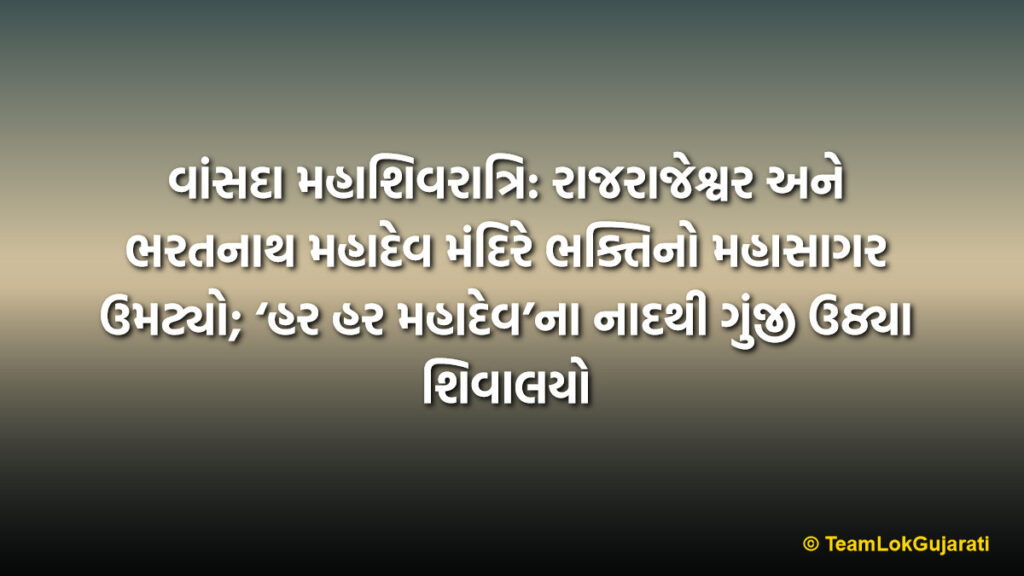 વાંસદા મહાશિવરાત્રિ: રાજરાજેશ્વર અને ભરતનાથ મહાદેવ મંદિરે ભક્તિનો મહાસાગર ઉમટ્યો; ‘હર હર મહાદેવ’ના નાદથી ગુંજી ઉઠ્યા શિવાલયો