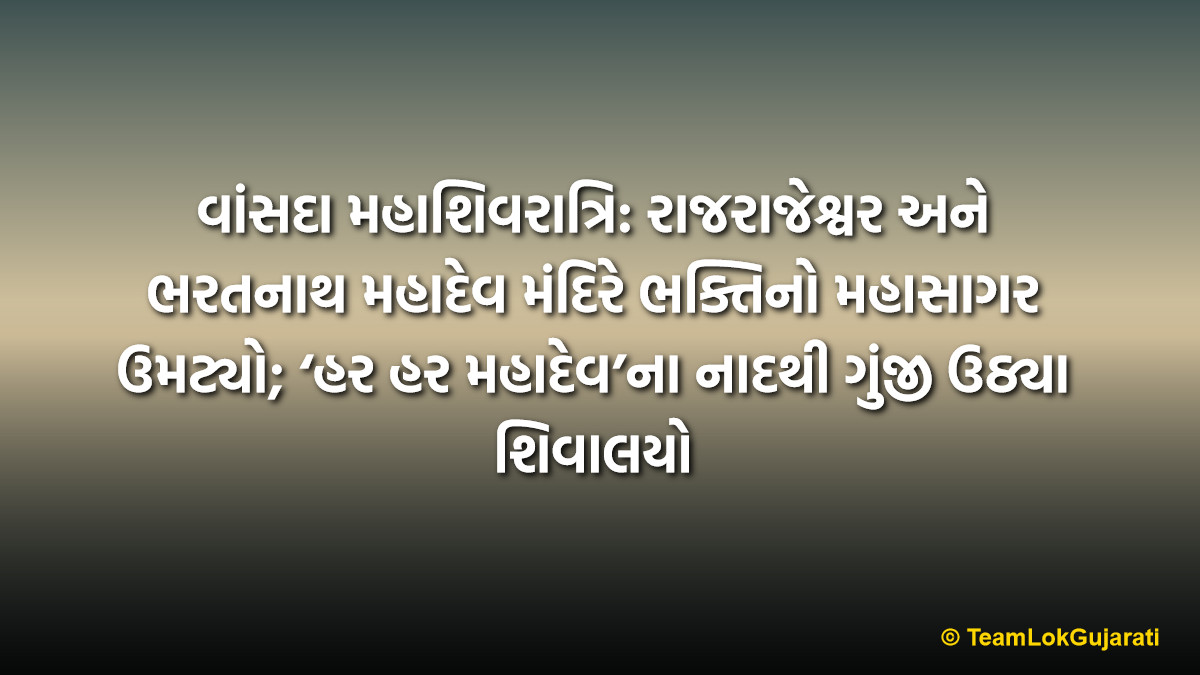 વાંસદા મહાશિવરાત્રિ: રાજરાજેશ્વર અને ભરતનાથ મહાદેવ મંદિરે ભક્તિનો મહાસાગર ઉમટ્યો; ‘હર હર મહાદેવ’ના નાદથી ગુંજી ઉઠ્યા શિવાલયો