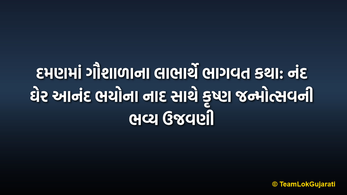 દમણમાં ગૌશાળાના લાભાર્થે ભાગવત કથા: નંદ ઘેર આનંદ ભયોના નાદ સાથે કૃષ્ણ જન્મોત્સવની ભવ્ય ઉજવણી
