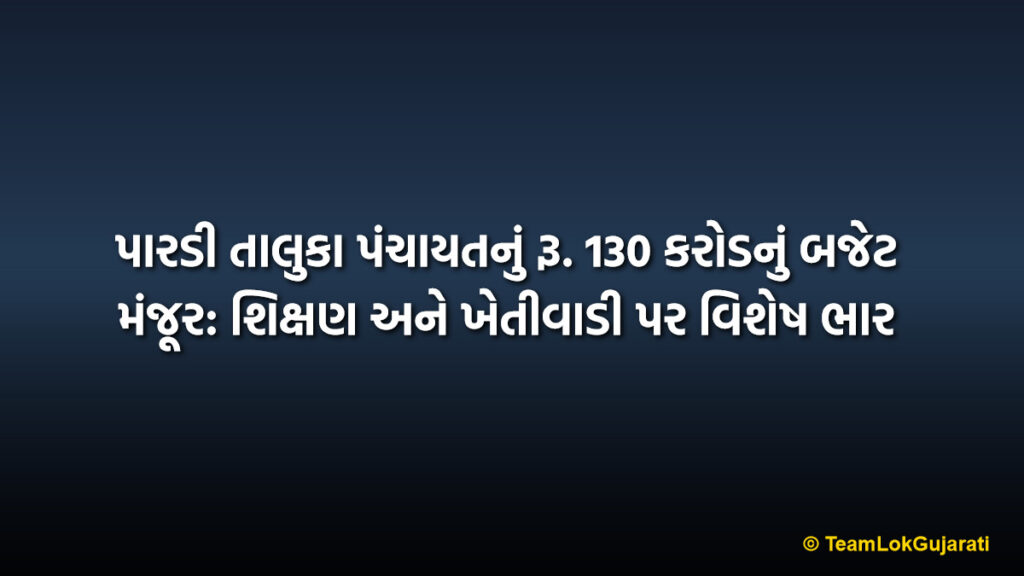 પારડી તાલુકા પંચાયતનું રૂ. 130 કરોડનું બજેટ મંજૂર: શિક્ષણ અને ખેતીવાડી પર વિશેષ ભાર