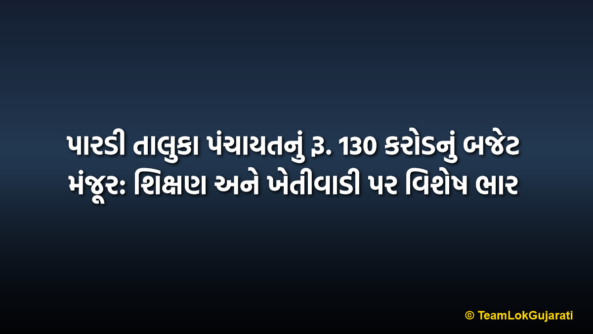 પારડી તાલુકા પંચાયતનું રૂ. 130 કરોડનું બજેટ મંજૂર: શિક્ષણ અને ખેતીવાડી પર વિશેષ ભાર