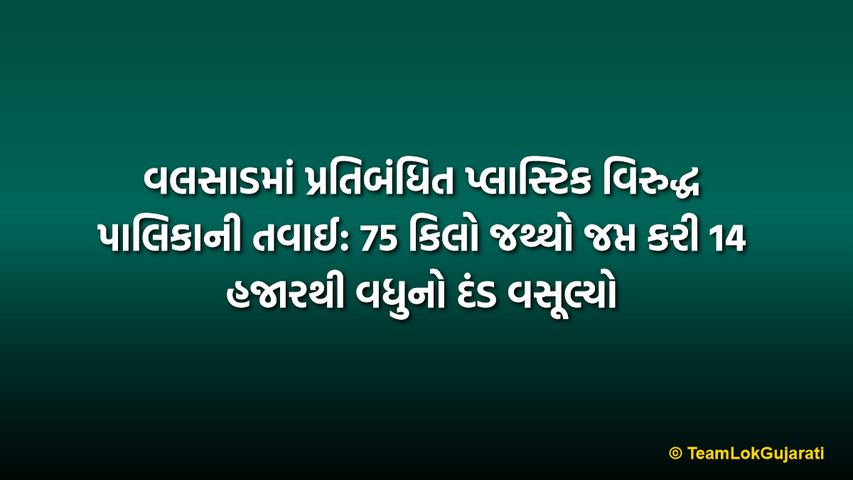 વલસાડમાં પ્રતિબંધિત પ્લાસ્ટિક વિરુદ્ધ પાલિકાની તવાઈ: 75 કિલો જથ્થો જપ્ત કરી 14 હજારથી વધુનો દંડ વસૂલ્યો